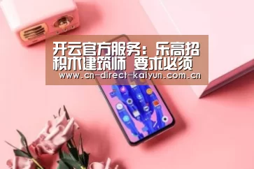 开云官方服务：乐高招积木建筑师 要求必须具备幽默感