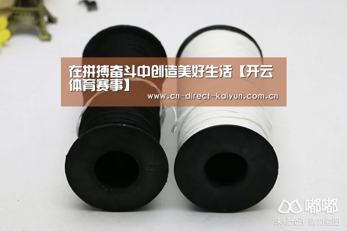在拼搏奋斗中创造美好生活【开云体育赛事】(图4) 开云体育赛事